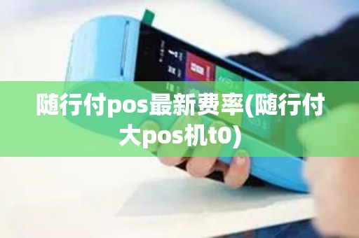 随行付pos最新费率(随行付大pos机t0)