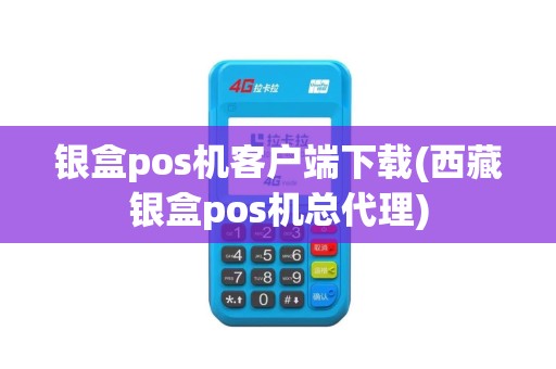 银盒pos机客户端下载(西藏银盒pos机总代理) 银盒pos机客户端下载(西藏银盒pos机总代理)