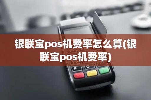 银联宝pos机费率怎么算(银联宝pos机费率) 银联宝pos机费率怎么算(银联宝pos机费率)