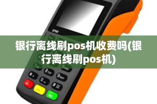 银行离线刷pos机收费吗(银行离线刷pos机) 银行离线刷pos机收费吗(银行离线刷pos机)