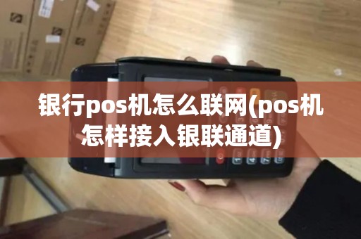 银行pos机怎么联网(pos机怎样接入银联通道)