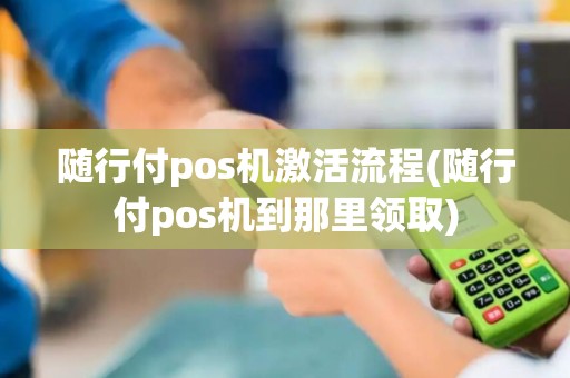 随行付pos机激活流程(随行付pos机到那里领取)