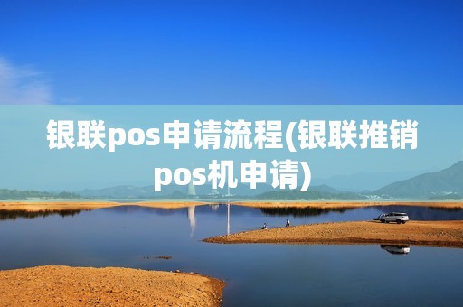 银联pos申请流程(银联推销pos机申请)