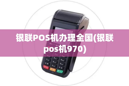 银联POS机办理全国(银联pos机970)