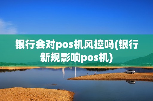 银行会对pos机风控吗(银行新规影响pos机) 银行会对pos机风控吗(银行新规影响pos机)