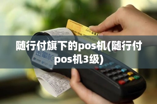随行付旗下的pos机(随行付pos机3级) 随行付旗下的pos机(随行付pos机3级)