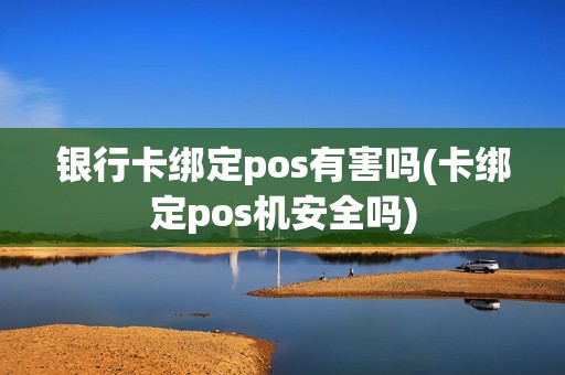 银行卡绑定pos有害吗(卡绑定pos机安全吗) 银行卡绑定pos有害吗(卡绑定pos机安全吗)