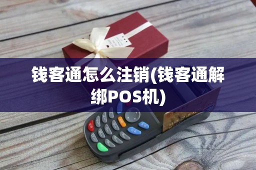 钱客通怎么注销(钱客通解绑POS机) 钱客通怎么注销(钱客通解绑POS机)