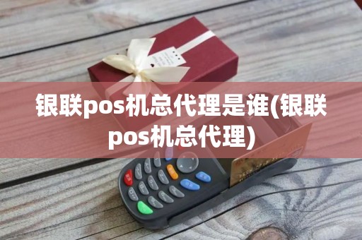 银联pos机总代理是谁(银联pos机总代理) 银联pos机总代理是谁(银联pos机总代理)