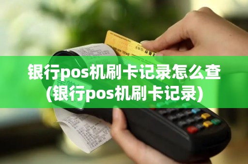 银行pos机刷卡记录怎么查(银行pos机刷卡记录) 银行pos机刷卡记录怎么查(银行pos机刷卡记录)