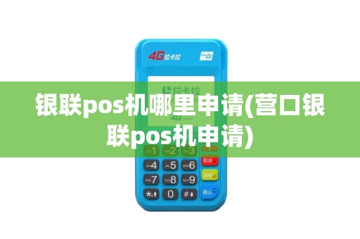 银联pos机哪里申请(营口银联pos机申请) 银联pos机哪里申请(营口银联pos机申请)