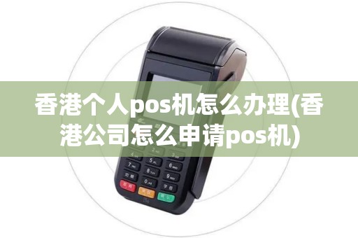 香港个人pos机怎么办理(香港公司怎么申请pos机)