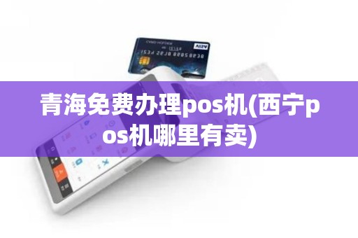 青海免费办理pos机(西宁pos机哪里有卖) 青海免费办理pos机(西宁pos机哪里有卖)