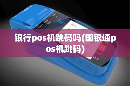 银行pos机跳码吗(国银通pos机跳码) 银行pos机跳码吗(国银通pos机跳码)