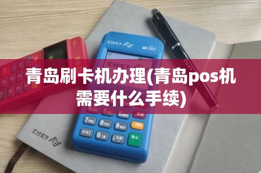 青岛刷卡机办理(青岛pos机需要什么手续) 青岛刷卡机办理(青岛pos机需要什么手续)