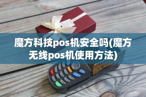 魔方科技pos机安全吗(魔方无线pos机使用方法) 魔方科技pos机安全吗(魔方无线pos机使用方法)
