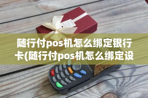 随行付pos机怎么绑定银行卡(随行付pos机怎么绑定设备) 随行付pos机怎么绑定银行卡(随行付pos机怎么绑定设备)