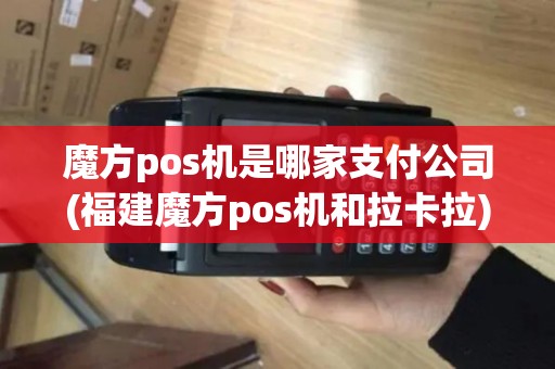 魔方pos机是哪家支付公司(福建魔方pos机和拉卡拉) 魔方pos机是哪家支付公司(福建魔方pos机和拉卡拉)