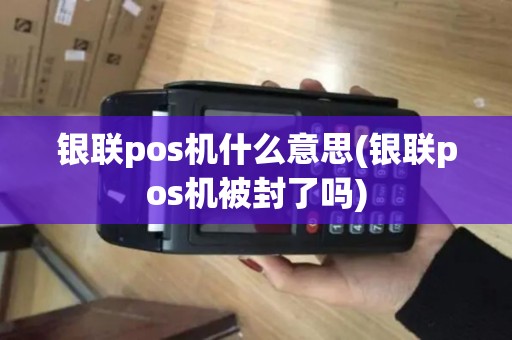 银联pos机什么意思(银联pos机被封了吗) 银联pos机什么意思(银联pos机被封了吗)