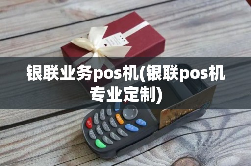 银联业务pos机(银联pos机专业定制) 银联业务pos机(银联pos机专业定制)