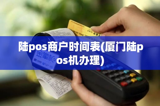 陆pos商户时间表(厦门陆pos机办理) 陆pos商户时间表(厦门陆pos机办理)