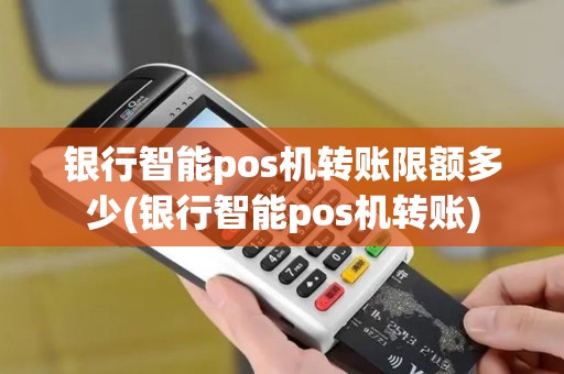 银行智能pos机转账限额多少(银行智能pos机转账)