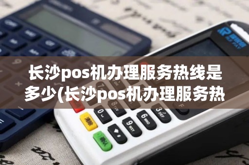 长沙pos机办理服务热线是多少(长沙pos机办理服务热线)