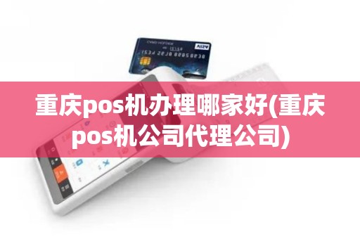 重庆pos机办理哪家好(重庆pos机公司代理公司)