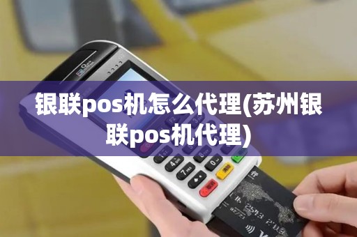 银联pos机怎么代理(苏州银联pos机代理)