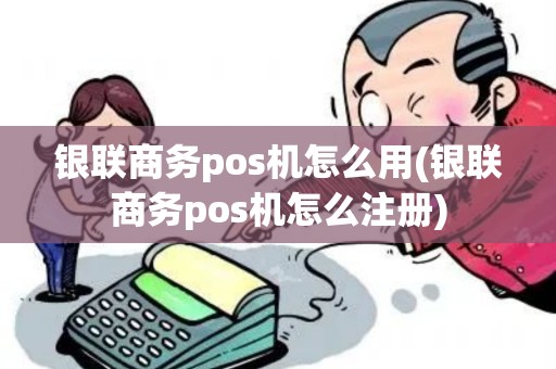 银联商务pos机怎么用(银联商务pos机怎么注册)