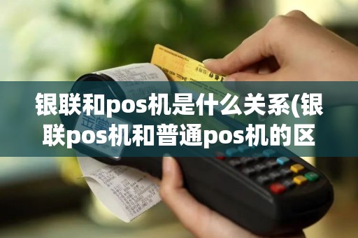 银联和pos机是什么关系(银联pos机和普通pos机的区别)