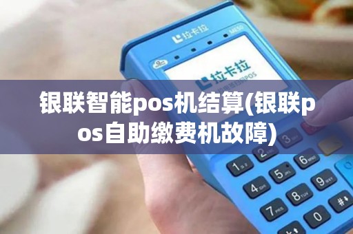 银联智能pos机结算(银联pos自助缴费机故障) 银联智能pos机结算(银联pos自助缴费机故障)