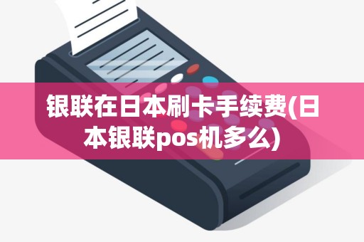 银联在日本刷卡手续费(日本银联pos机多么) 银联在日本刷卡手续费(日本银联pos机多么)