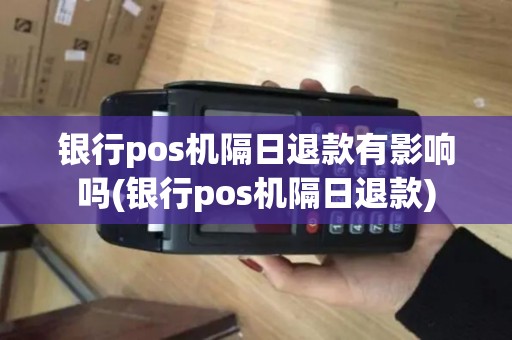 银行pos机隔日退款有影响吗(银行pos机隔日退款)