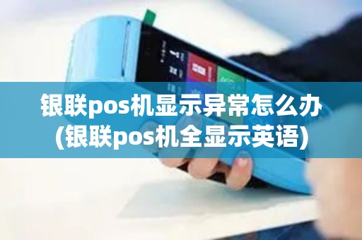 银联pos机显示异常怎么办(银联pos机全显示英语) 银联pos机显示异常怎么办(银联pos机全显示英语)