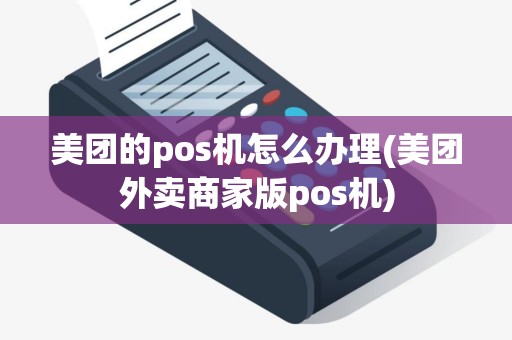美团的pos机怎么办理(美团外卖商家版pos机)