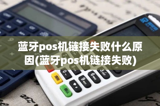 蓝牙pos机链接失败什么原因(蓝牙pos机链接失败)