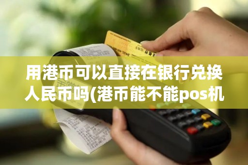 用港币可以直接在银行兑换人民币吗(港币能不能pos机刷卡)