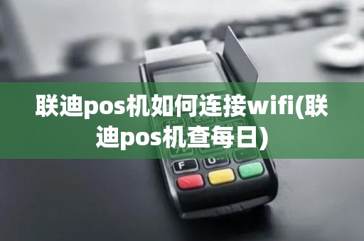 联迪pos机如何连接wifi(联迪pos机查每日)
