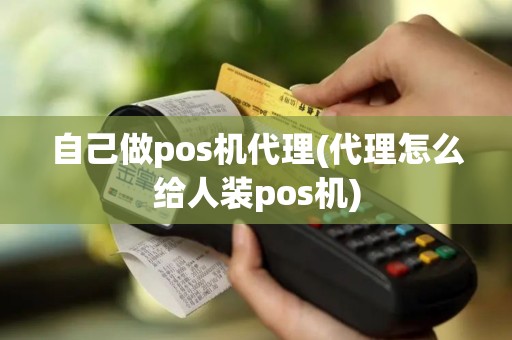 自己做pos机代理(代理怎么给人装pos机)