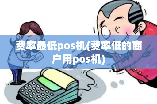 费率最低pos机(费率低的商户用pos机)
