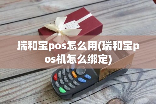 瑞和宝pos怎么用(瑞和宝pos机怎么绑定)
