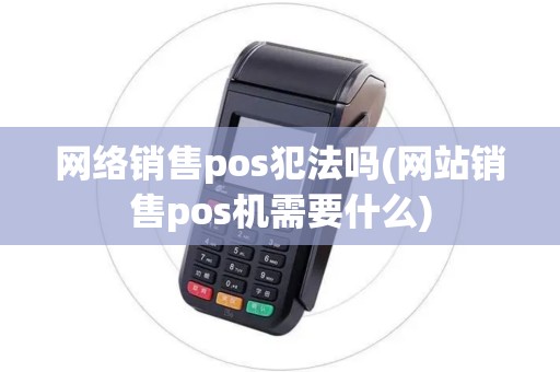 网络销售pos犯法吗(网站销售pos机需要什么)