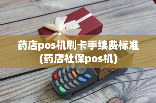 药店pos机刷卡手续费标准(药店社保pos机)
