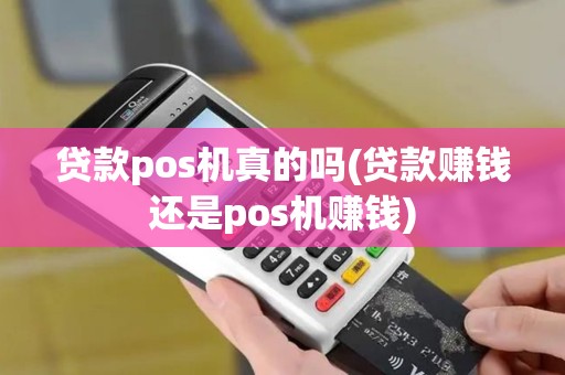 贷款pos机真的吗(贷款赚钱还是pos机赚钱)