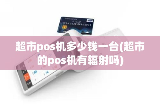 超市pos机多少钱一台(超市的pos机有辐射吗)