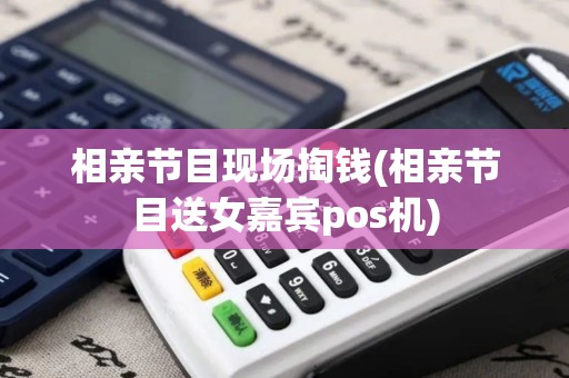 相亲节目现场掏钱(相亲节目送女嘉宾pos机)