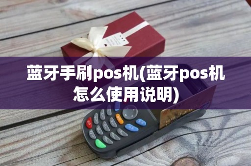 蓝牙手刷pos机(蓝牙pos机怎么使用说明)