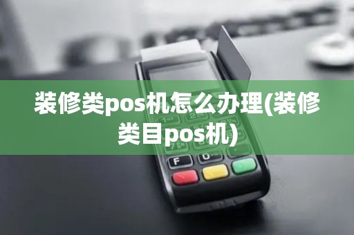 装修类pos机怎么办理(装修类目pos机)