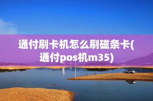 通付刷卡机怎么刷磁条卡(通付pos机m35)